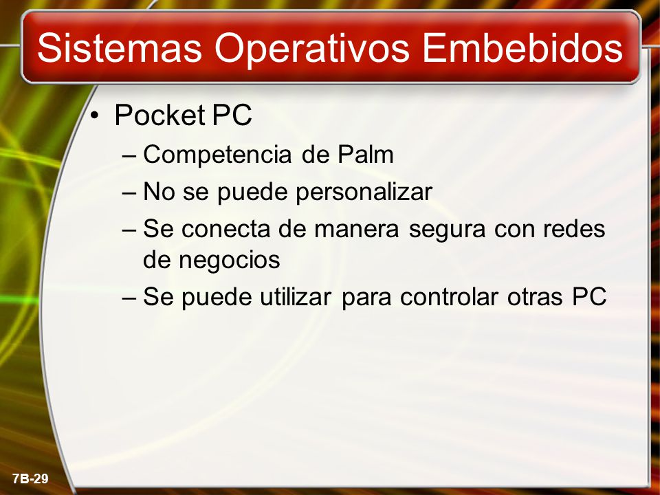 7B-29 Sistemas Operativos Embebidos Pocket PC –Competencia de Palm –No se puede personalizar –Se conecta de manera segura con redes de negocios –Se puede utilizar para controlar otras PC
