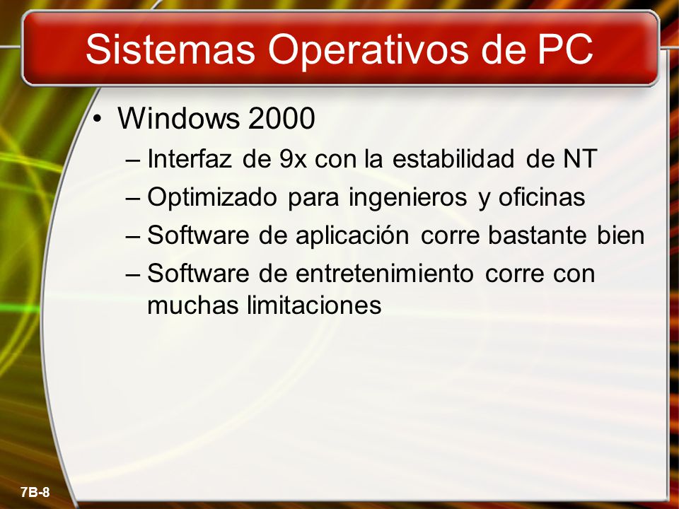 7B-8 Sistemas Operativos de PC Windows 2000 –Interfaz de 9x con la estabilidad de NT –Optimizado para ingenieros y oficinas –Software de aplicación corre bastante bien –Software de entretenimiento corre con muchas limitaciones