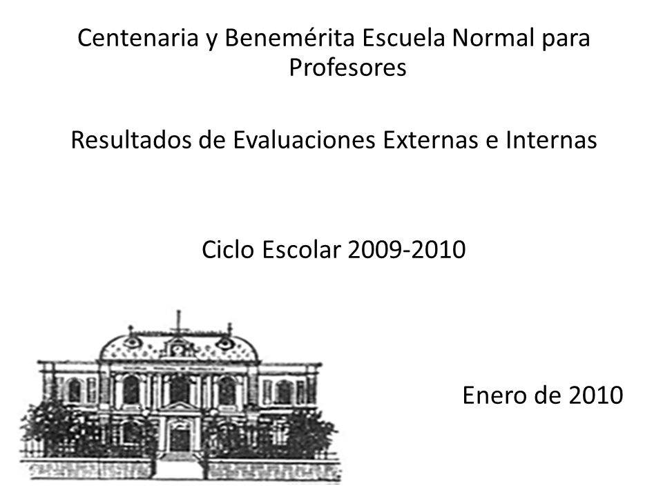 Centenaria y Benemérita Escuela Normal para Profesores Resultados de Evaluaciones Externas e Internas Ciclo Escolar Enero de 2010