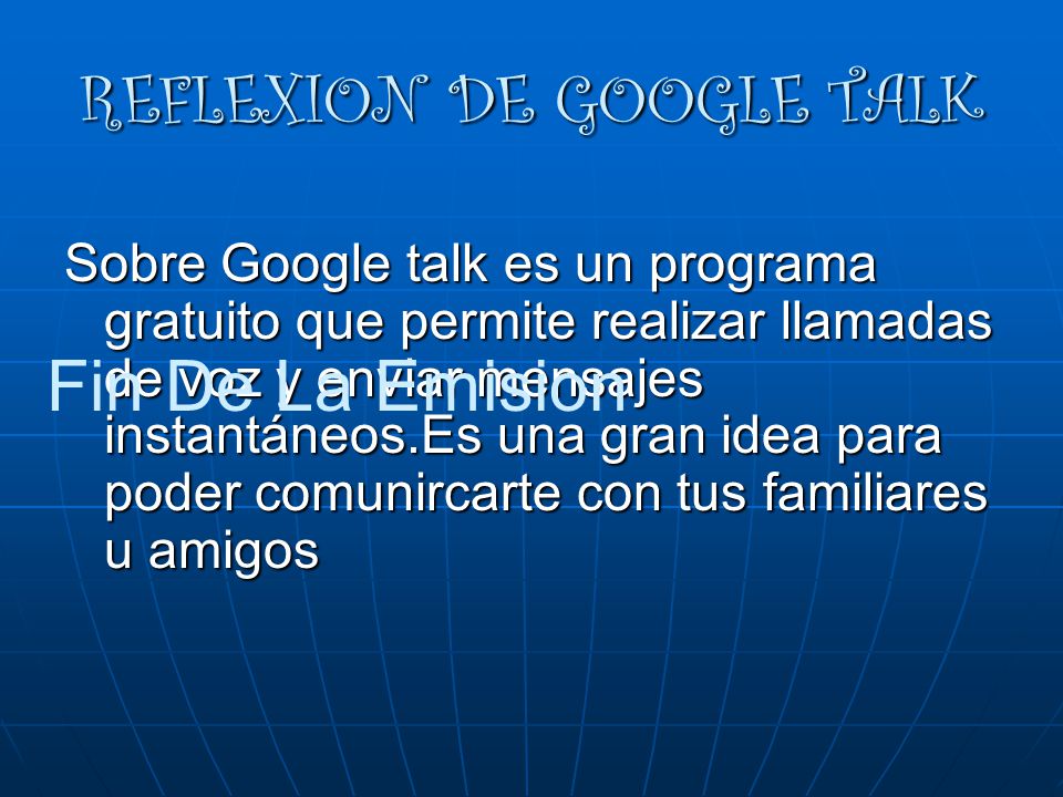 REFLEXION DE GOOGLE TALK Sobre Google talk es un programa gratuito que permite realizar llamadas de voz y enviar mensajes instantáneos.Es una gran idea para poder comunircarte con tus familiares u amigos Fin De La Emision