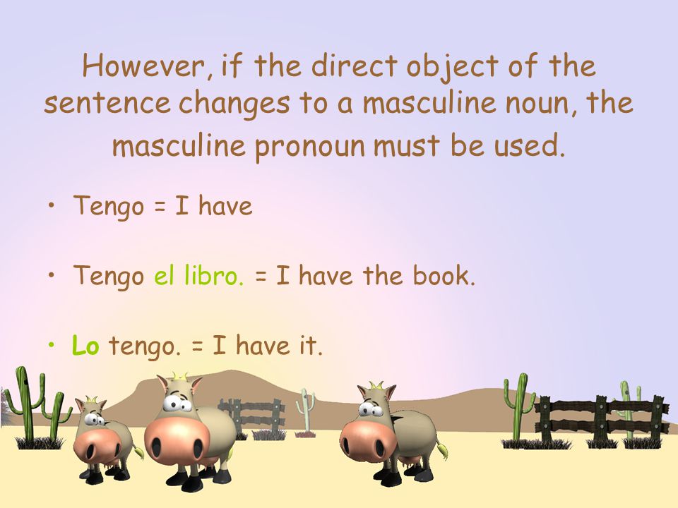 However, if the direct object of the sentence changes to a masculine noun, the masculine pronoun must be used.
