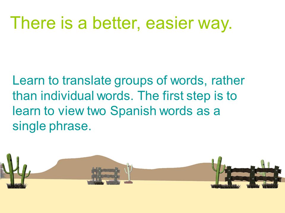 There is a better, easier way. Learn to translate groups of words, rather than individual words.