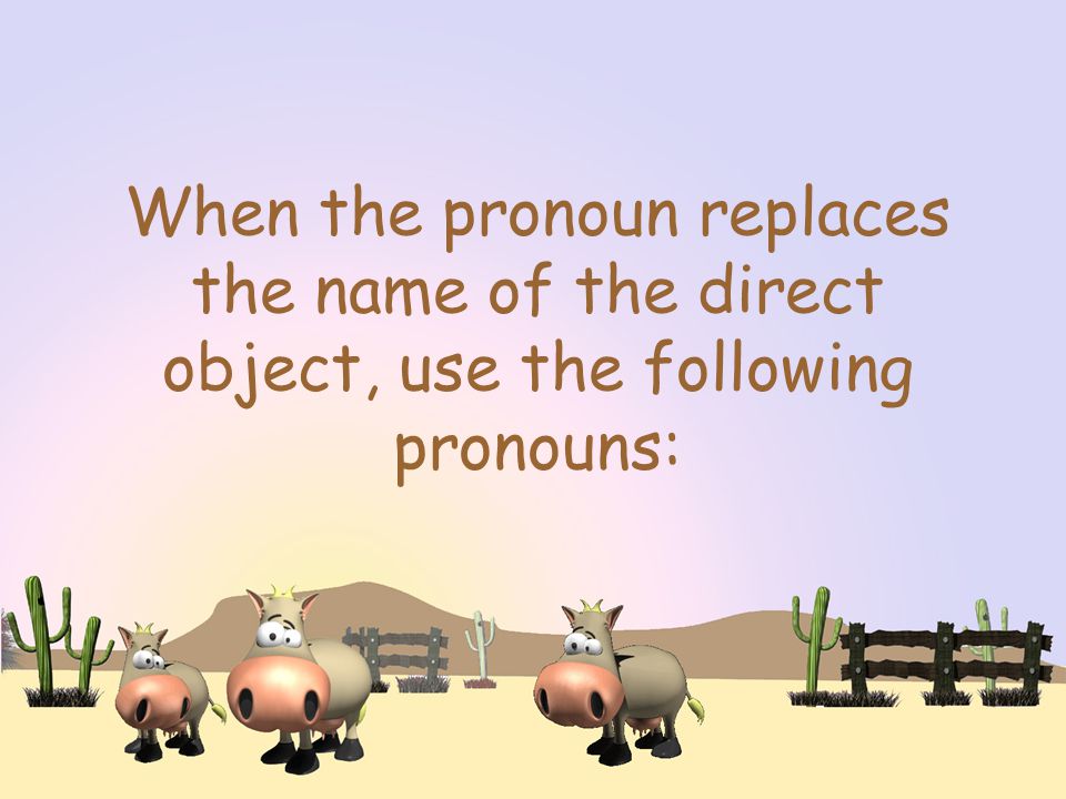 When the pronoun replaces the name of the direct object, use the following pronouns: