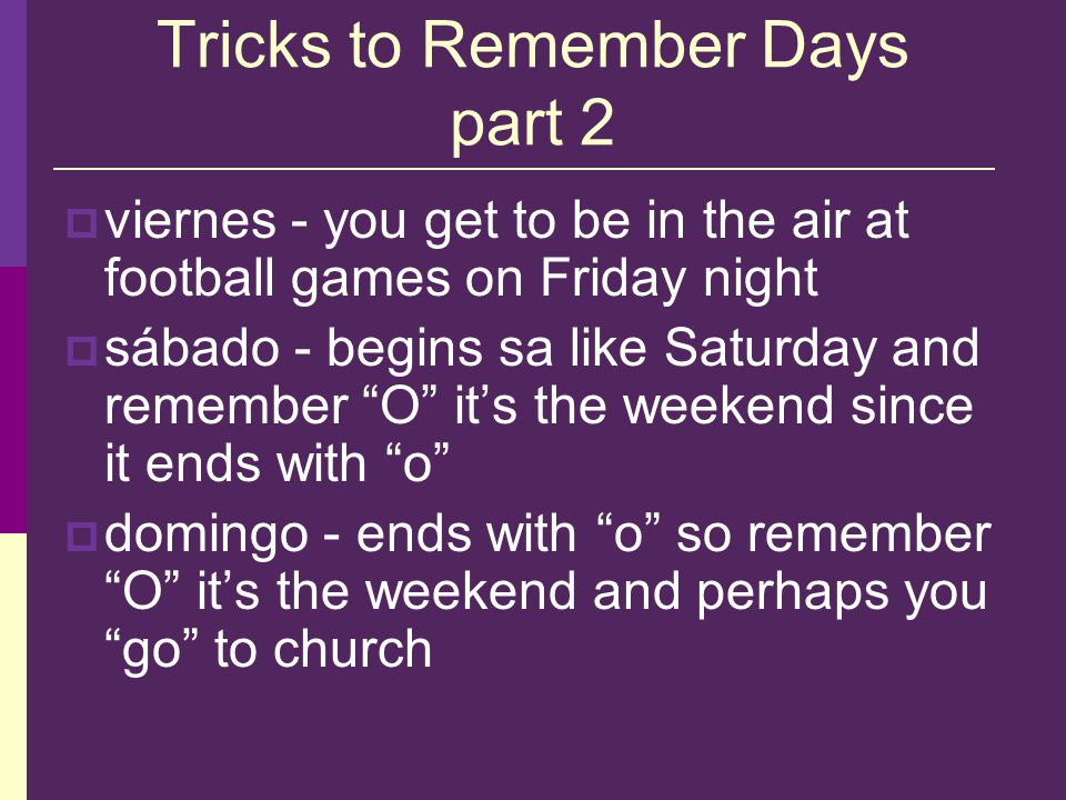 Tricks to Remember Days  lunes like lunar (the moon)  martes - talk to Marty on Tuesday  miércoles - study miracles on Wednesday or put Miracle Whip on your sandwich  jueves - wave to your friends on Thursday