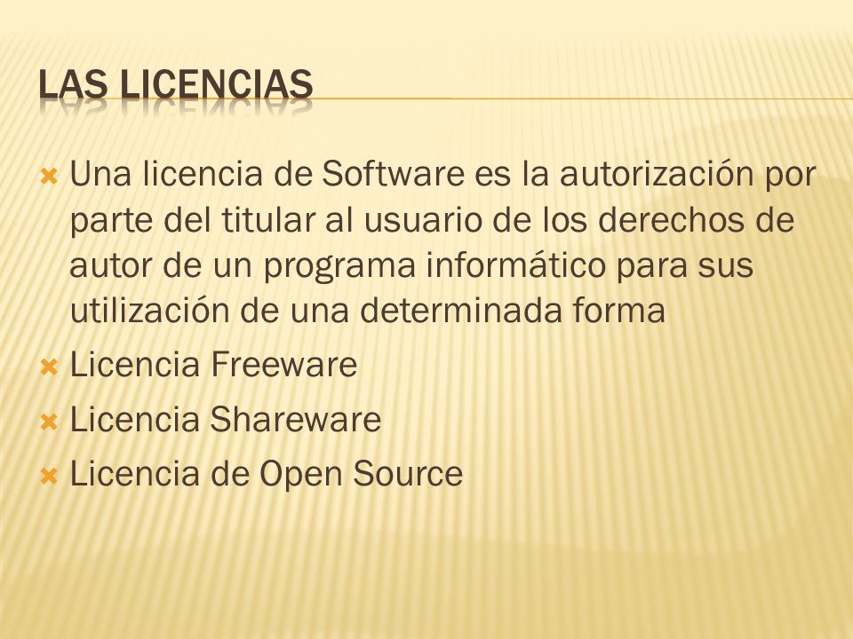 Una licencia de Software es la autorización por parte del titular al usuario de los derechos de autor de un programa informático para sus utilización de una determinada forma  Licencia Freeware  Licencia Shareware  Licencia de Open Source