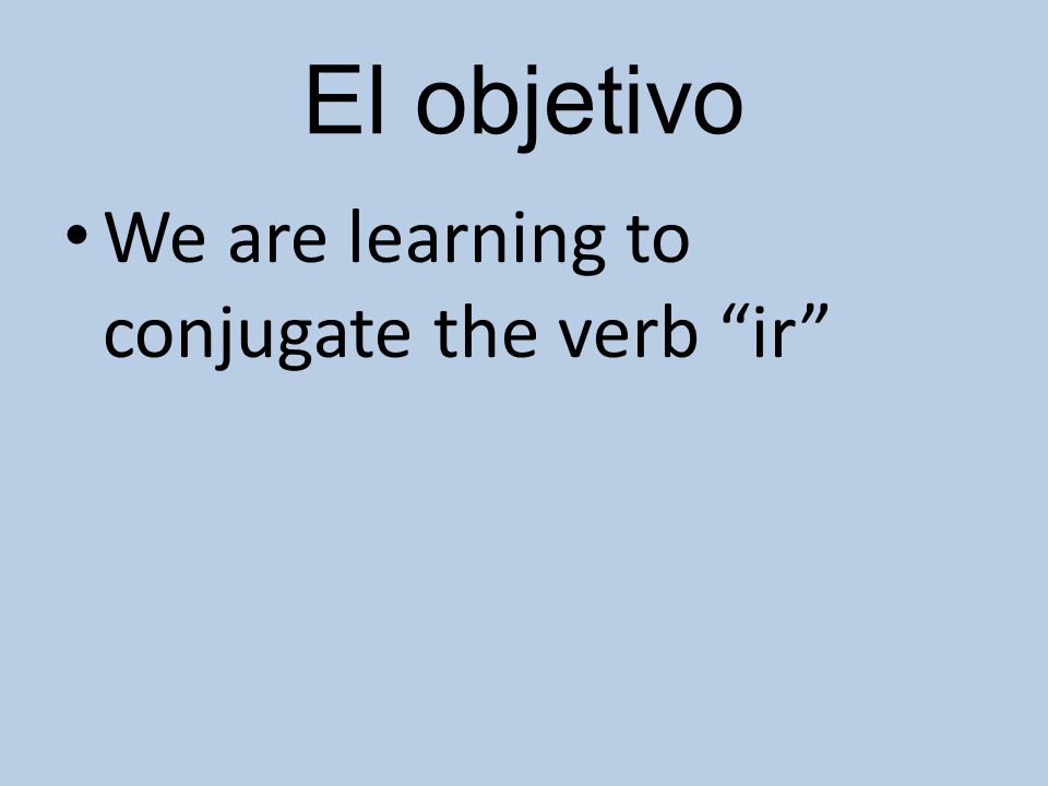 El objetivo We are learning to conjugate the verb ir