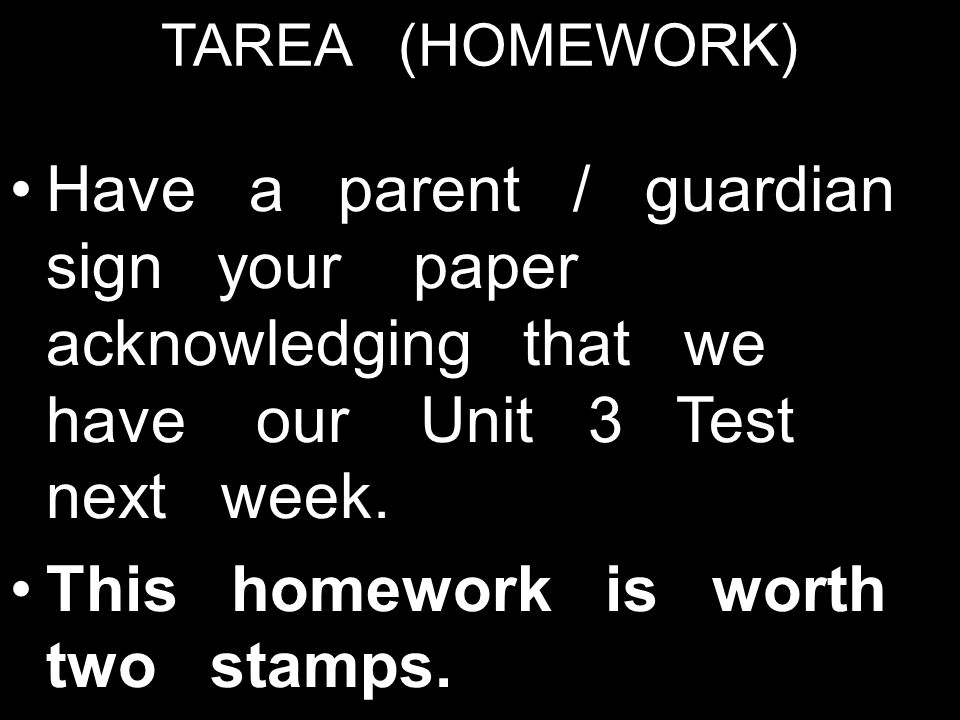 TAREA (HOMEWORK) Have a parent / guardian sign your paper acknowledging that we have our Unit 3 Test next week.