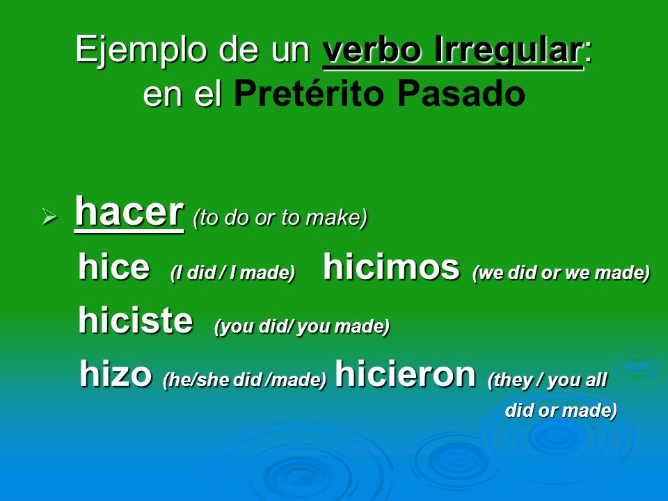 Ejemplo de un verbo Irregular: en el Ejemplo de un verbo Irregular: en el Pretérito Pasado  hacer (to do or to make) hice (I did / I made) hicimos (we did or we made) hice (I did / I made) hicimos (we did or we made) hiciste (you did/ you made) hiciste (you did/ you made) hizo (he/she did /made) hicieron (they / you all hizo (he/she did /made) hicieron (they / you all did or made) did or made)