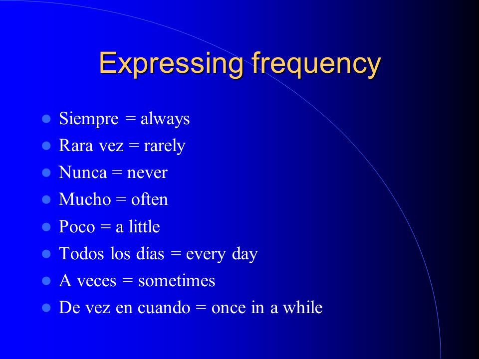 Expressing frequency Siempre = always Rara vez = rarely Nunca = never Mucho = often Poco = a little Todos los días = every day A veces = sometimes De vez en cuando = once in a while