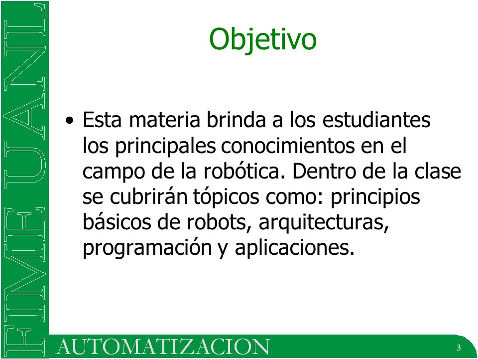 3 Objetivo Esta materia brinda a los estudiantes los principales conocimientos en el campo de la robótica.