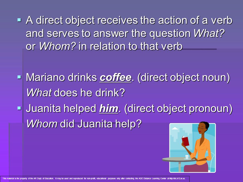  A direct object receives the action of a verb and serves to answer the question What.