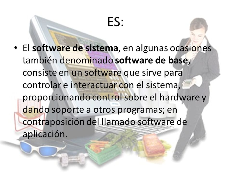 ES: El software de sistema, en algunas ocasiones también denominado software de base, consiste en un software que sirve para controlar e interactuar con el sistema, proporcionando control sobre el hardware y dando soporte a otros programas; en contraposición del llamado software de aplicación.