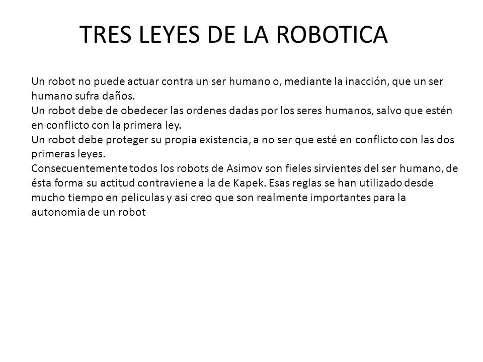 TRES LEYES DE LA ROBOTICA Un robot no puede actuar contra un ser humano o, mediante la inacción, que un ser humano sufra daños.