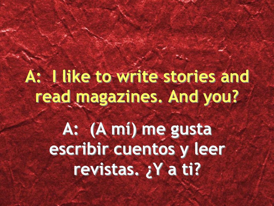 A: (A mí) me gusta escribir cuentos y leer revistas. ¿Y a ti