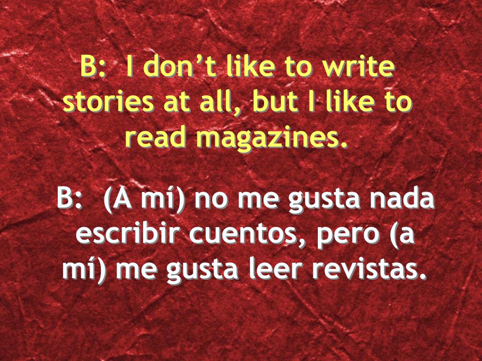 B: (A mí) no me gusta nada escribir cuentos, pero (a mí) me gusta leer revistas.