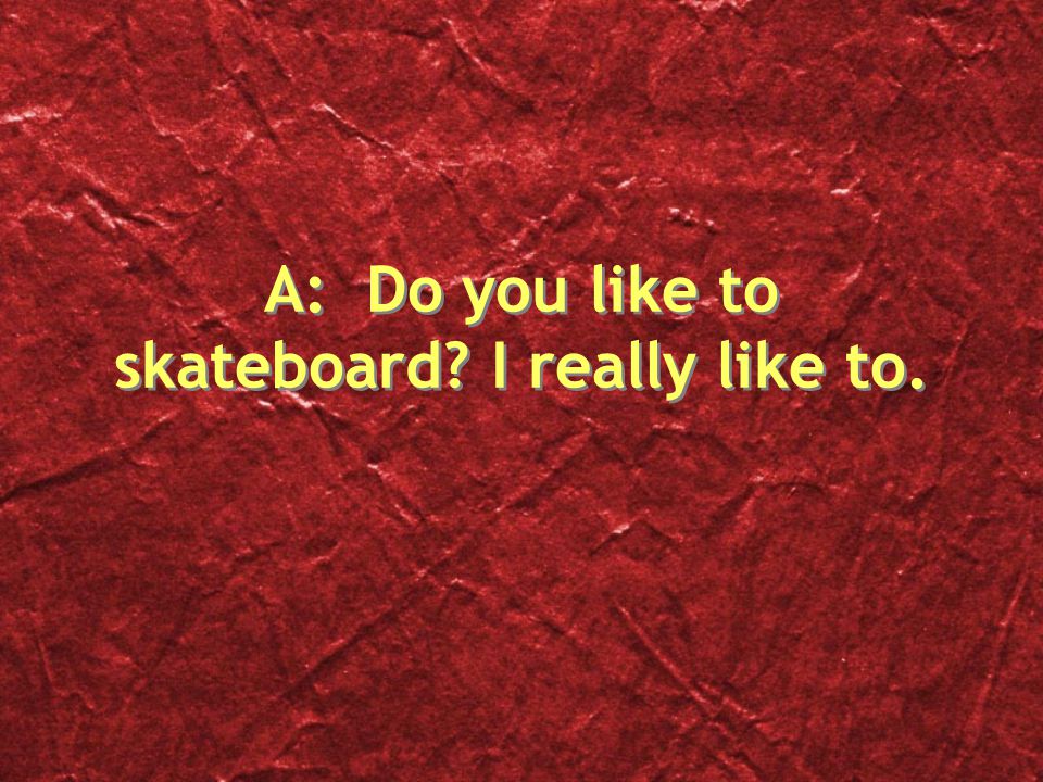 A: Do you like to skateboard I really like to.