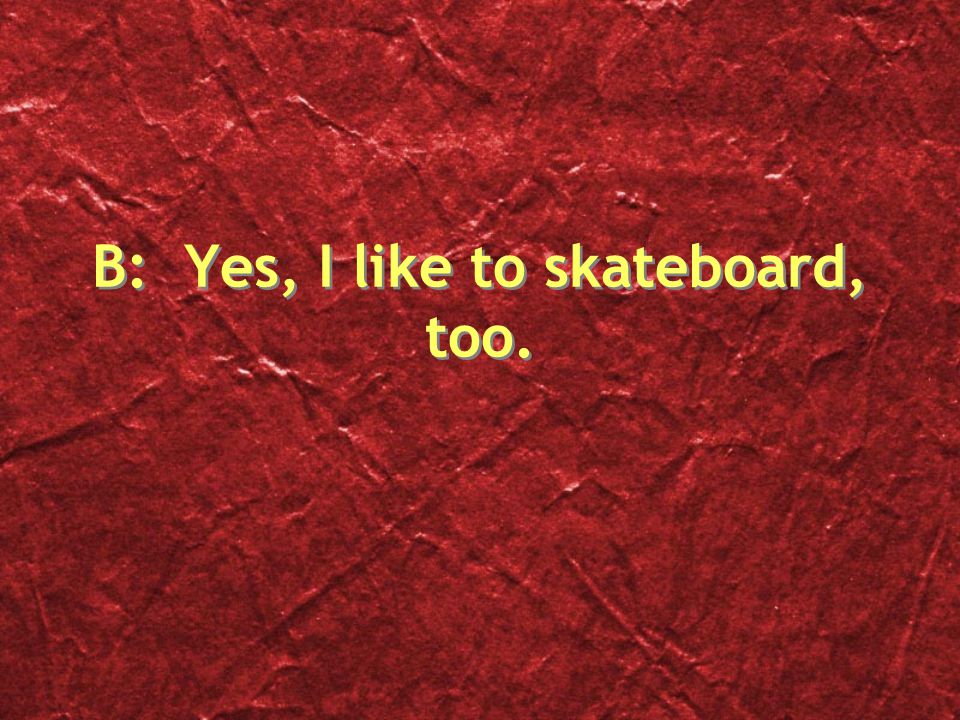 B: Yes, I like to skateboard, too.