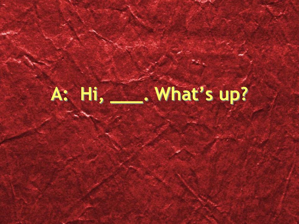 A: Hi, ___. What’s up