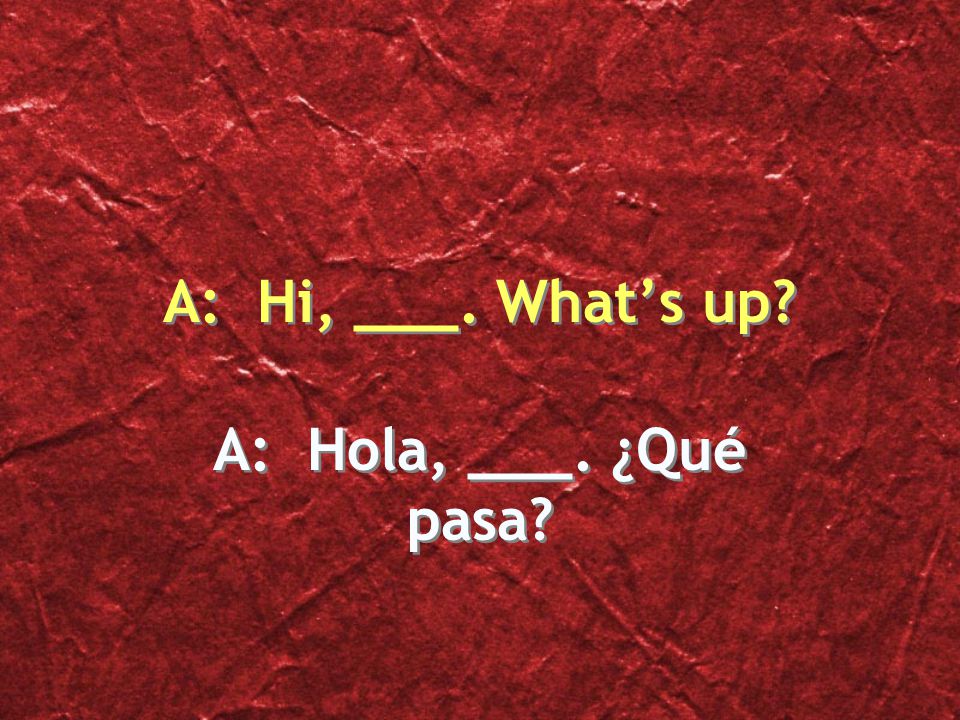 A: Hola, ___. ¿Qué pasa