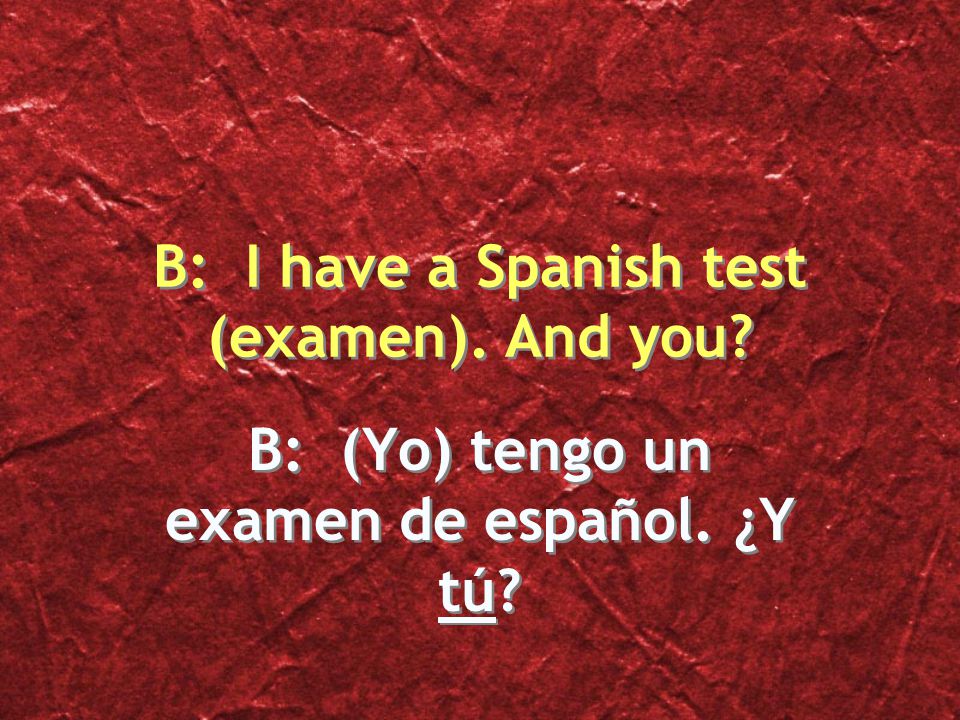 B: (Yo) tengo un examen de español. ¿Y tú