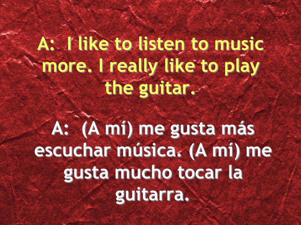 A: (A mí) me gusta más escuchar música. (A mí) me gusta mucho tocar la guitarra.