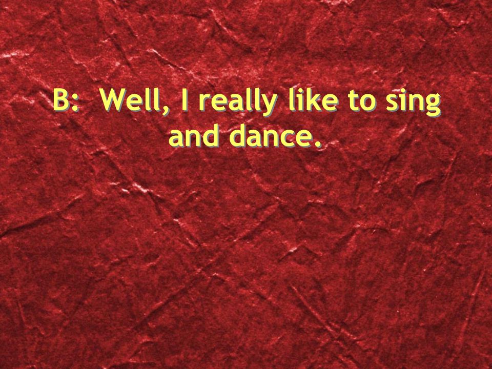B: Well, I really like to sing and dance.