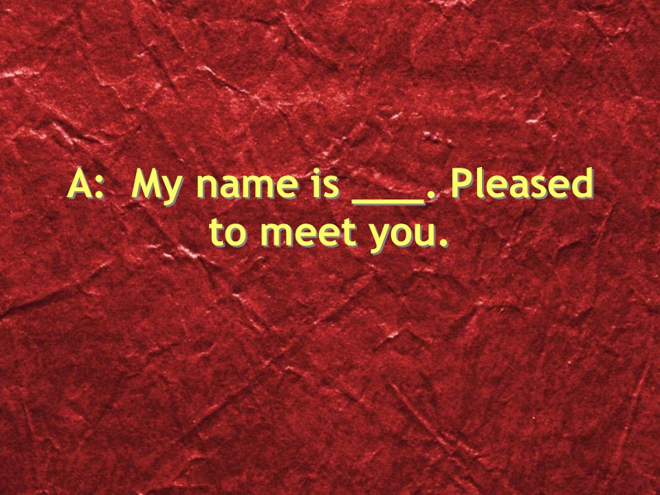 A: My name is ___. Pleased to meet you.