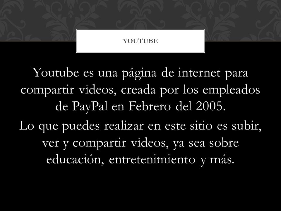 Youtube es una página de internet para compartir videos, creada por los empleados de PayPal en Febrero del 2005.