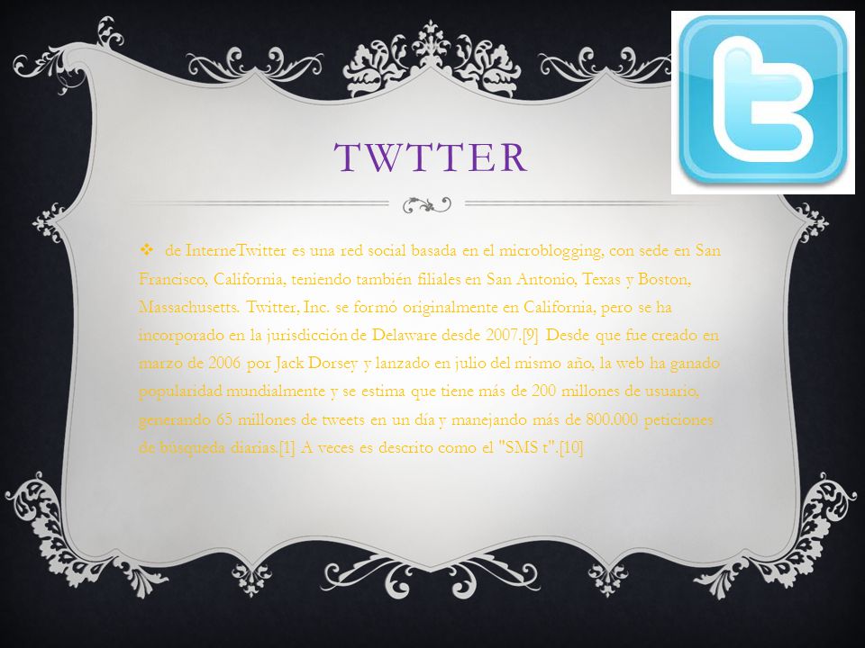 TWTTER  de InterneTwitter es una red social basada en el microblogging, con sede en San Francisco, California, teniendo también filiales en San Antonio, Texas y Boston, Massachusetts.