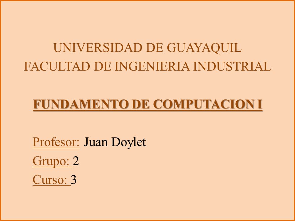 UNIVERSIDAD DE GUAYAQUIL FACULTAD DE INGENIERIA INDUSTRIAL FUNDAMENTO DE COMPUTACION I Profesor: Juan Doylet Grupo: 2 Curso: 3