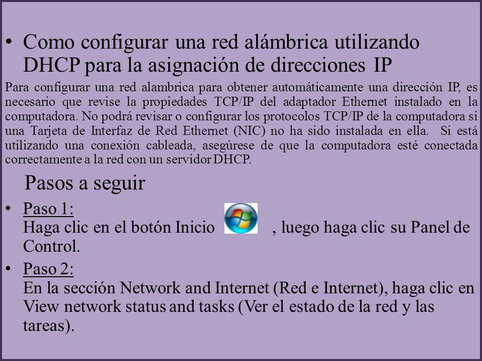 Como configurar una red alámbrica utilizando DHCP para la asignación de direcciones IP Para configurar una red alambrica para obtener automáticamente una dirección IP, es necesario que revise la propiedades TCP/IP del adaptador Ethernet instalado en la computadora.