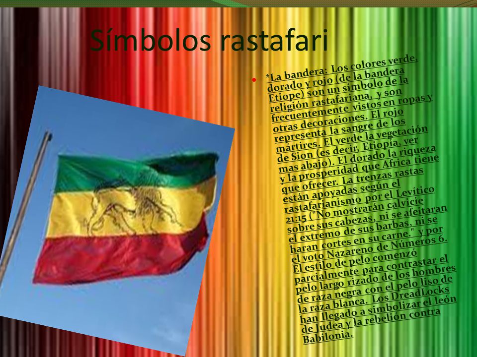Símbolos rastafari *La bandera: Los colores verde, dorado y rojo (de la bandera Etiope) son un simbolo de la religión rastafariana, y son frecuentemente vistos en ropas y otras decoraciones.