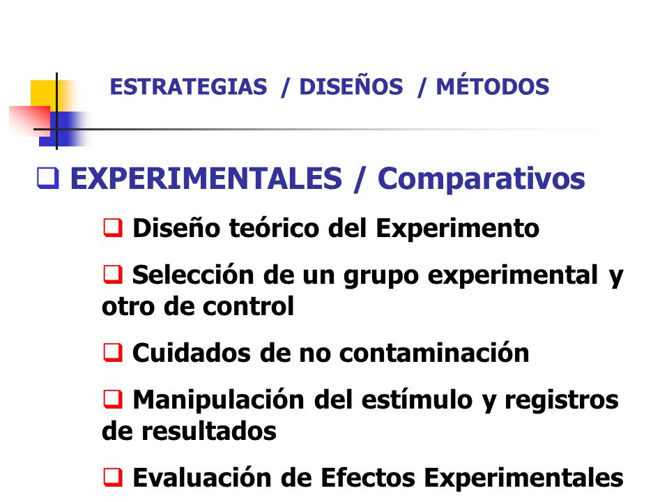  EXPERIMENTALES / Comparativos  Diseño teórico del Experimento  Selección de un grupo experimental y otro de control  Cuidados de no contaminación  Manipulación del estímulo y registros de resultados  Evaluación de Efectos Experimentales ESTRATEGIAS / DISEÑOS / MÉTODOS