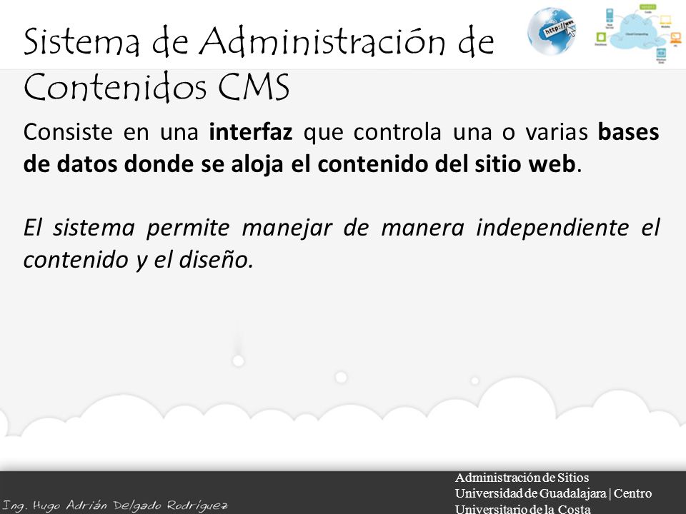 Sistema de Administración de Contenidos CMS Administración de Sitios Universidad de Guadalajara | Centro Universitario de la Costa Consiste en una interfaz que controla una o varias bases de datos donde se aloja el contenido del sitio web.