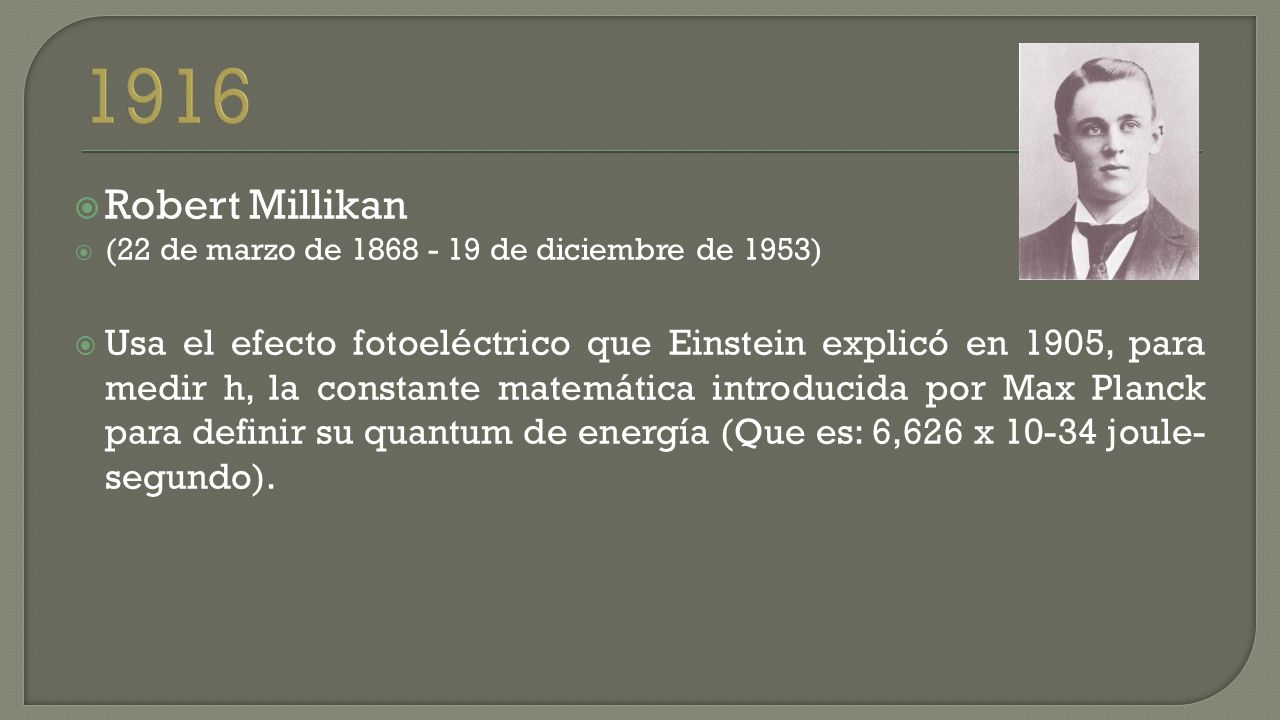  Robert Millikan  (22 de marzo de de diciembre de 1953)  Usa el efecto fotoeléctrico que Einstein explicó en 1905, para medir h, la constante matemática introducida por Max Planck para definir su quantum de energía (Que es: 6,626 x joule- segundo).