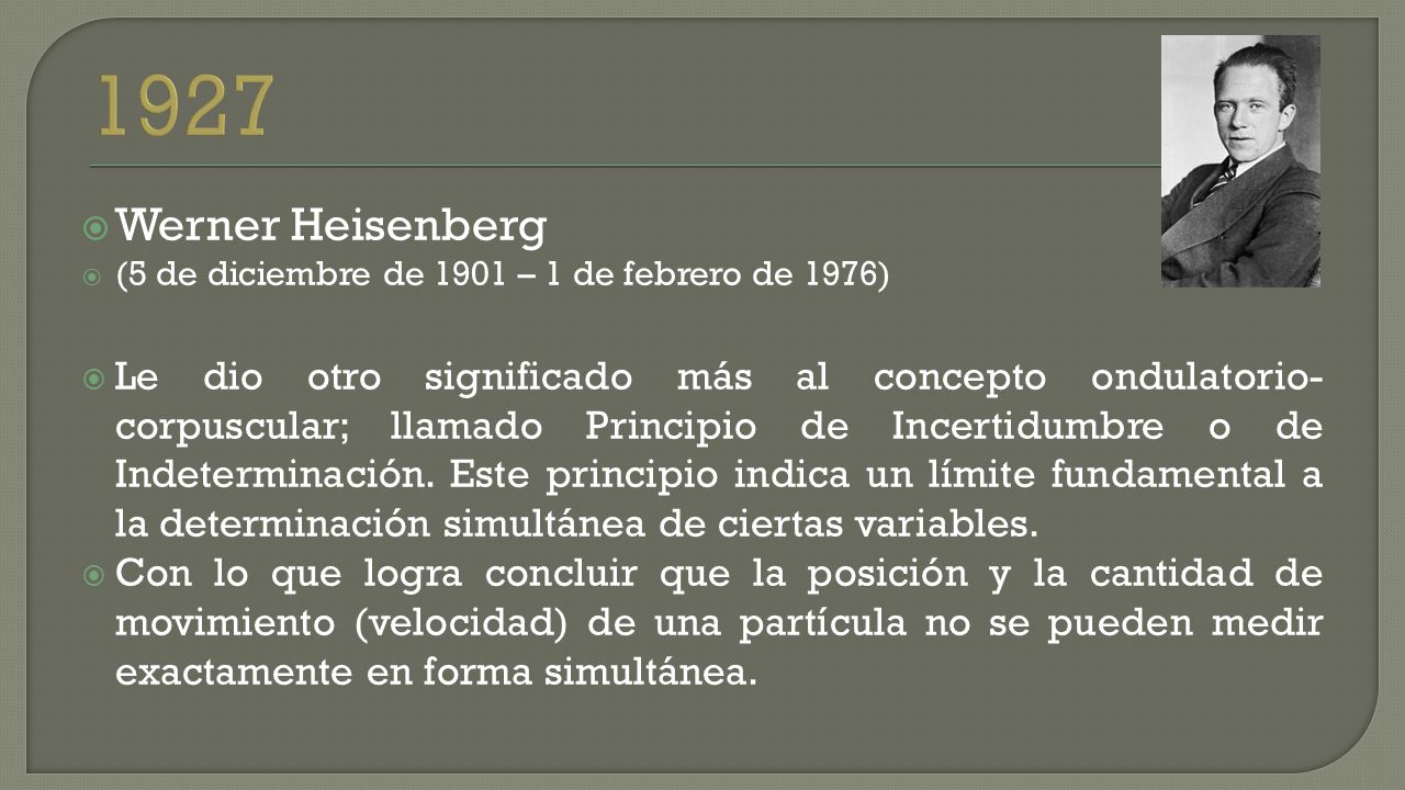  Werner Heisenberg  (5 de diciembre de 1901 – 1 de febrero de 1976)  Le dio otro significado más al concepto ondulatorio- corpuscular; llamado Principio de Incertidumbre o de Indeterminación.