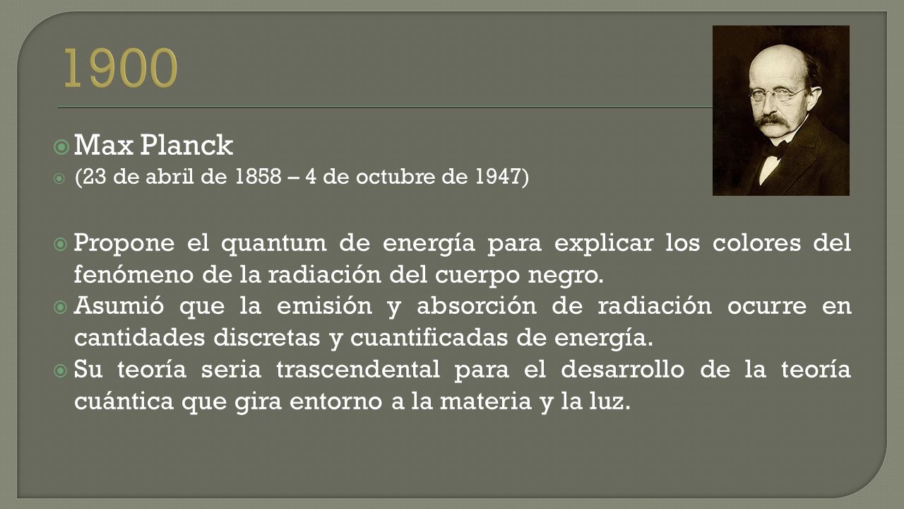  Max Planck  (23 de abril de 1858 – 4 de octubre de 1947)  Propone el quantum de energía para explicar los colores del fenómeno de la radiación del cuerpo negro.