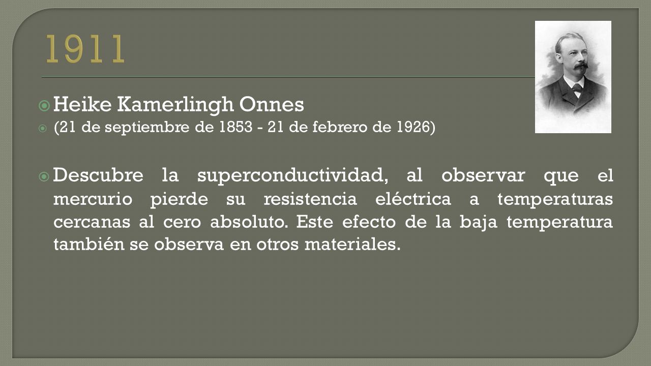  Heike Kamerlingh Onnes  (21 de septiembre de de febrero de 1926)  Descubre la superconductividad, al observar que el mercurio pierde su resistencia eléctrica a temperaturas cercanas al cero absoluto.