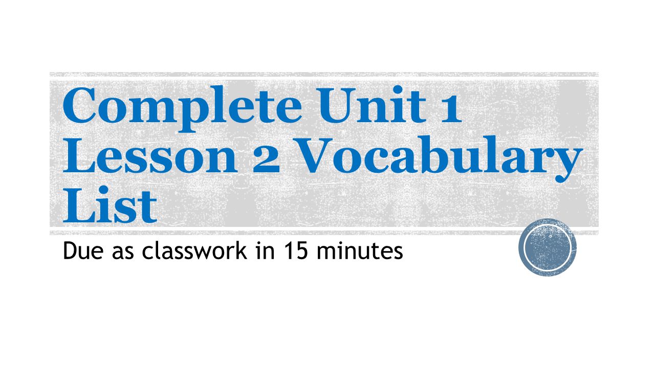 Complete Unit 1 Lesson 2 Vocabulary List Due as classwork in 15 minutes