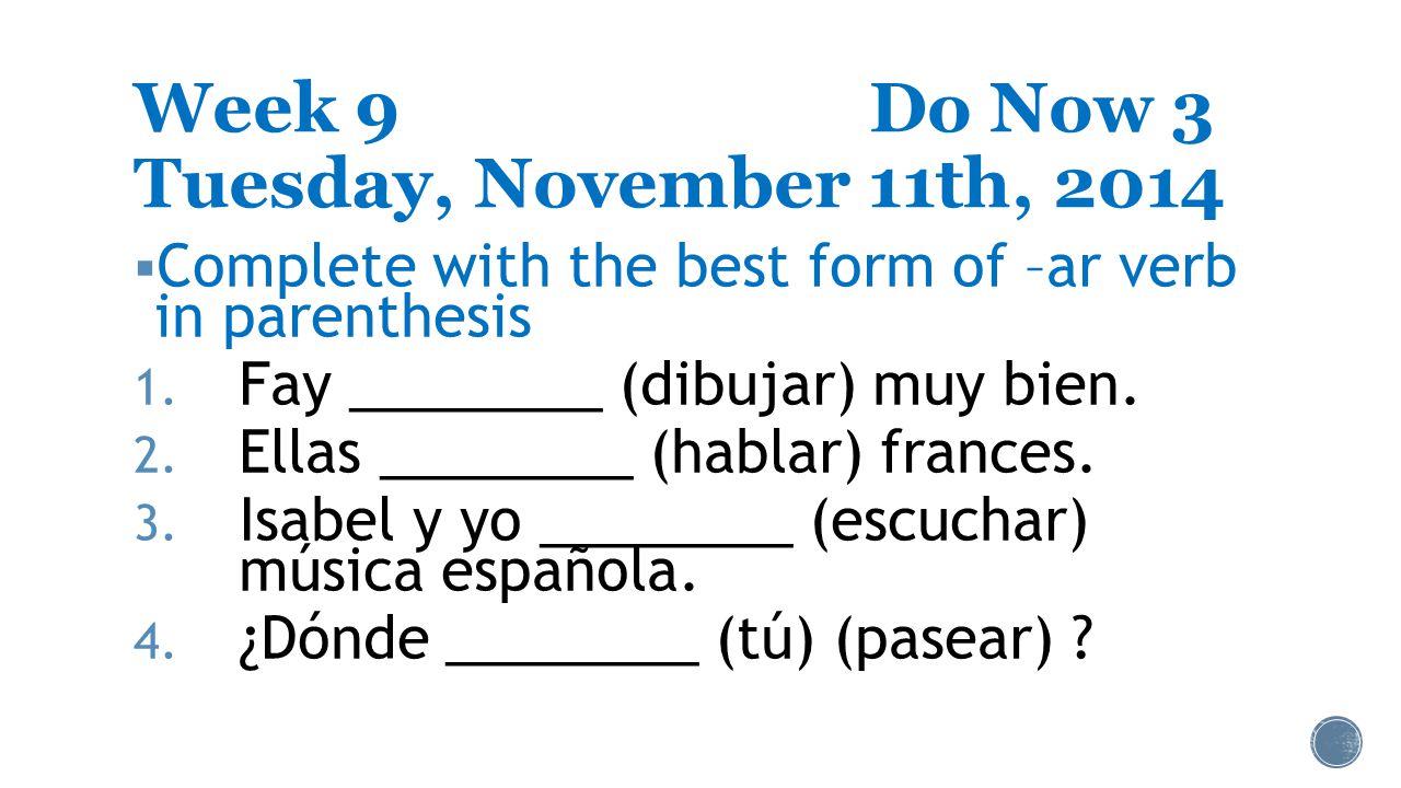 Week 9Do Now 3 Tuesday, November 11th, 2014  Complete with the best form of –ar verb in parenthesis 1.