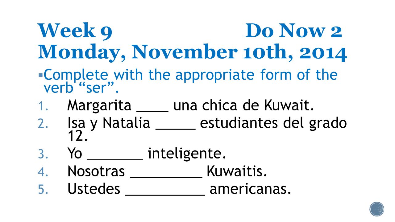 Week 9Do Now 2 Monday, November 10th, 2014  Complete with the appropriate form of the verb ser .