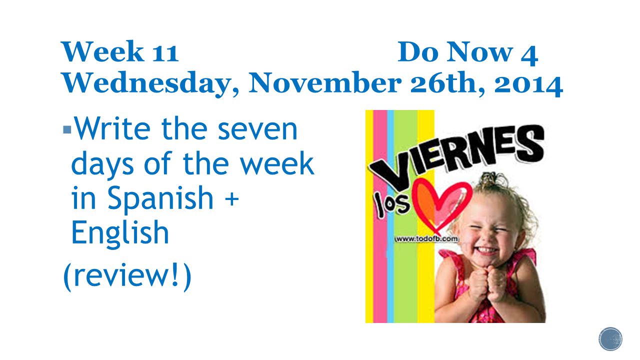 Week 11Do Now 4 Wednesday, November 26th, 2014  Write the seven days of the week in Spanish + English (review!)