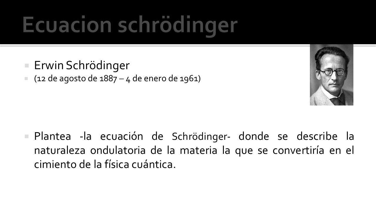  Erwin Schrödinger  (12 de agosto de 1887 – 4 de enero de 1961)  Plantea -la ecuación de Schrödinger- donde se describe la naturaleza ondulatoria de la materia la que se convertiría en el cimiento de la física cuántica.