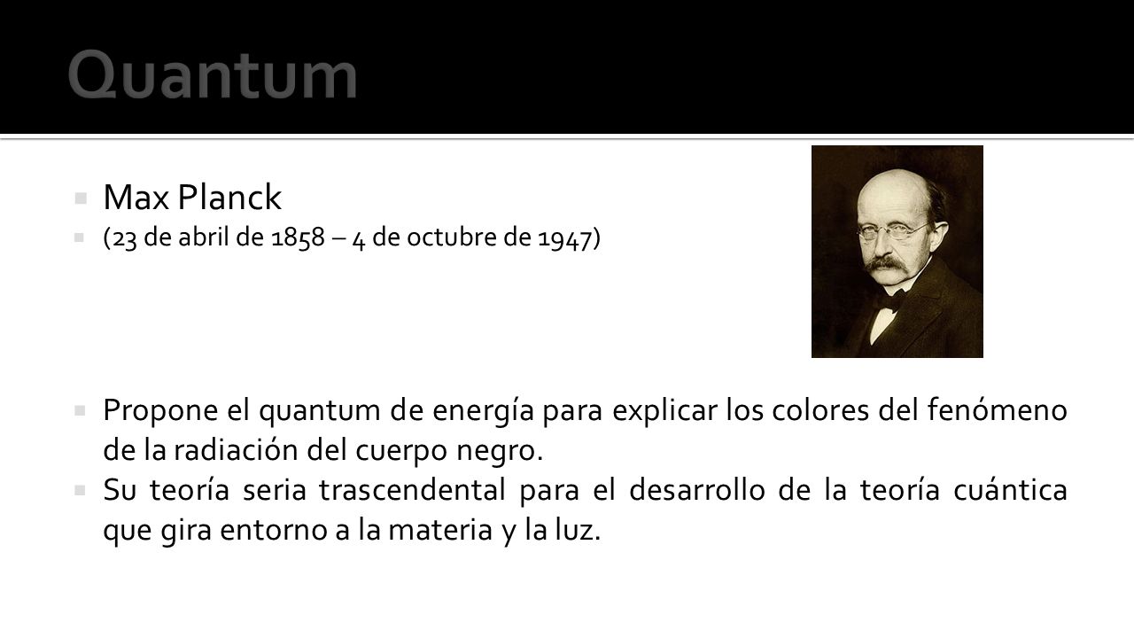  Max Planck  (23 de abril de 1858 – 4 de octubre de 1947)  Propone el quantum de energía para explicar los colores del fenómeno de la radiación del cuerpo negro.