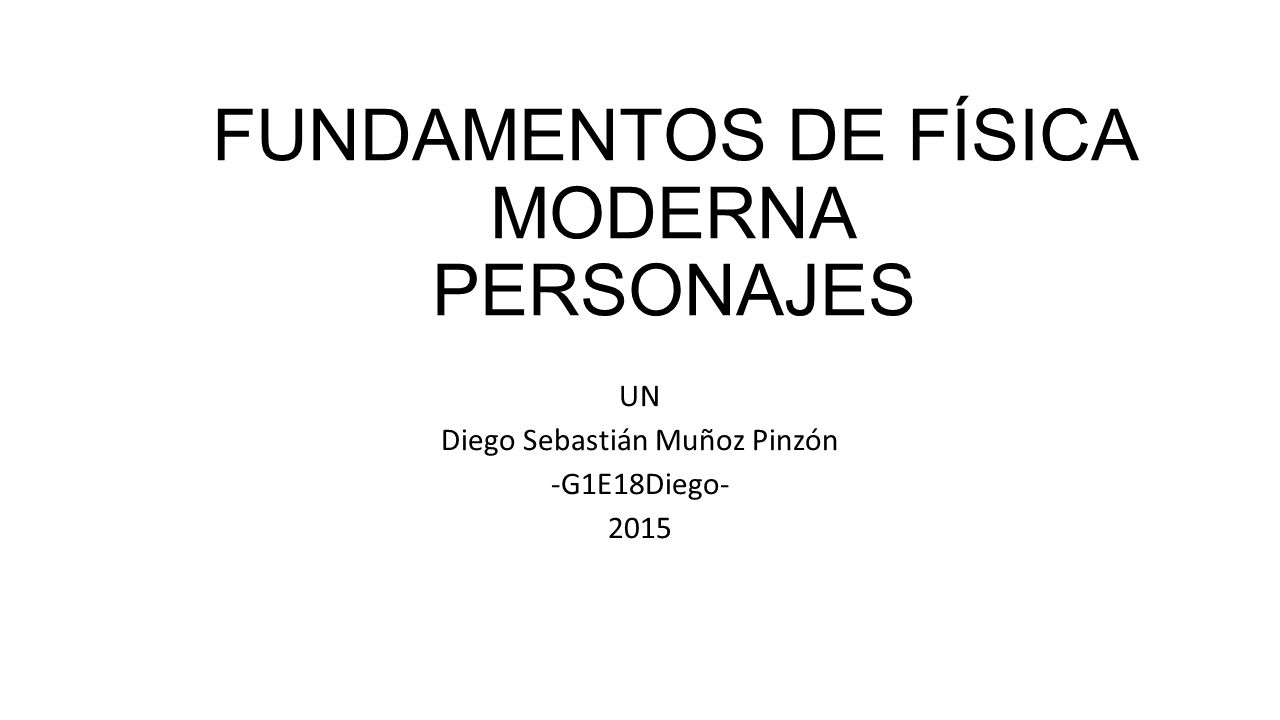 FUNDAMENTOS DE FÍSICA MODERNA PERSONAJES UN Diego Sebastián Muñoz Pinzón -G1E18Diego- 2015