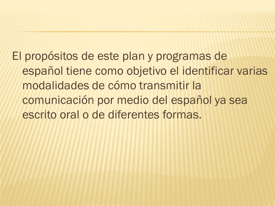 El propósitos de este plan y programas de español tiene como objetivo el identificar varias modalidades de cómo transmitir la comunicación por medio del español ya sea escrito oral o de diferentes formas.