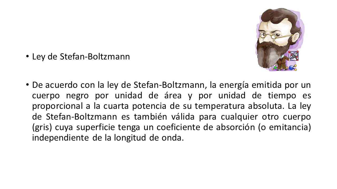 Ley de Stefan-Boltzmann De acuerdo con la ley de Stefan-Boltzmann, la energía emitida por un cuerpo negro por unidad de área y por unidad de tiempo es proporcional a la cuarta potencia de su temperatura absoluta.
