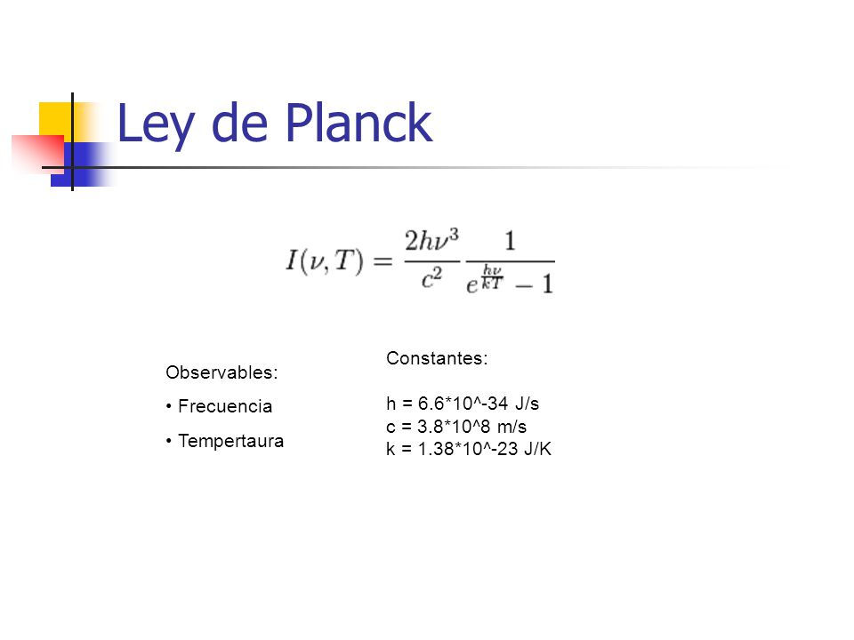 Ley de Planck Observables: Frecuencia Tempertaura Constantes: h = 6.6*10^-34 J/s c = 3.8*10^8 m/s k = 1.38*10^-23 J/K