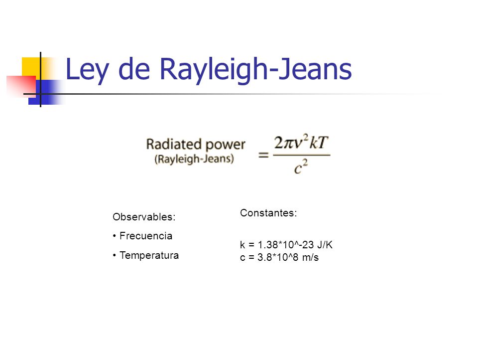 Ley de Rayleigh-Jeans Observables: Frecuencia Temperatura Constantes: k = 1.38*10^-23 J/K c = 3.8*10^8 m/s