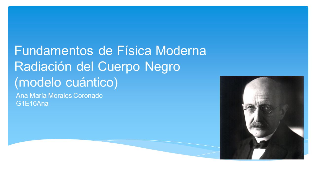 Fundamentos de Física Moderna Radiación del Cuerpo Negro (modelo cuántico) Ana María Morales Coronado G1E16Ana